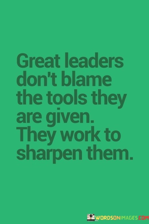 Great Leaders Don't Blame The Tools They Are Given They Work To Sharpen Them Quotes