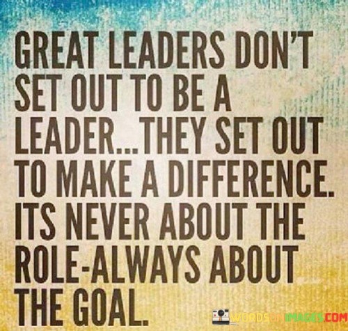 Great Leaders Don't Set Out To Be A Leader They Set Out To Make A Difference Its Never About Quotes