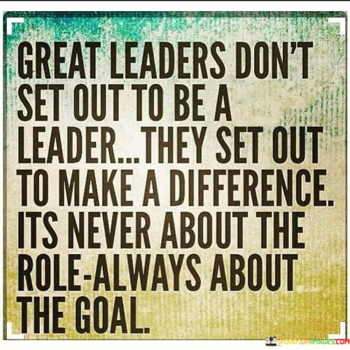Great-Leaders-Dont-Set-Out-To-Be-A-Leader-They-Set-Out-To-Make-A-Difference-Quotes.jpeg