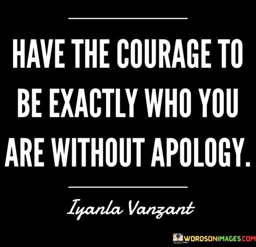 Have The Courage To Be Exactly Who You Are Without Apology Quotes