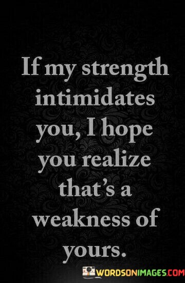 If-My-Strength-Intimidates-You-I-Hope-You-Realize-Thats-A-Weakness-Of-Yours-Quotes.jpeg