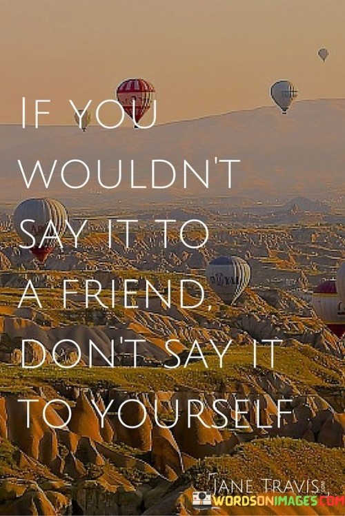 If-You-Wouldnt-Say-It-To-A-Friend-Dont-Say-It-To-Yourself-Quotes.jpeg