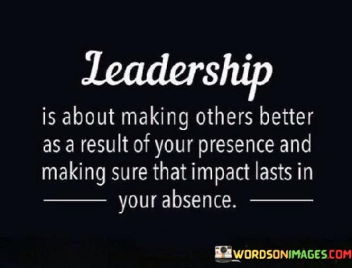 Leadership Is About Making Other Better As A Result Of Your Presence And Quotes