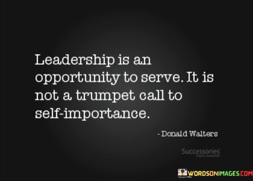 Leadership Is An Opportunity To Serve It Is Not A Trumpet Call To Self Importance Quotes
