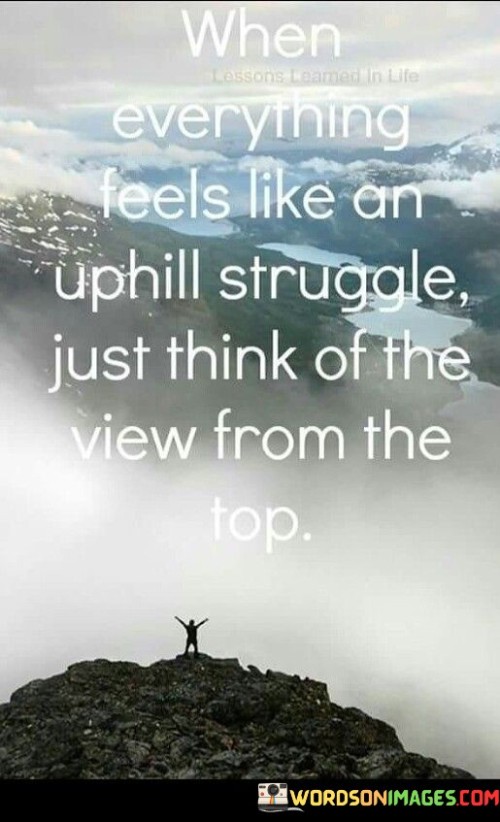 When Everything Feels Like An Uphill Struggle Just Think Of The View From The Quotes