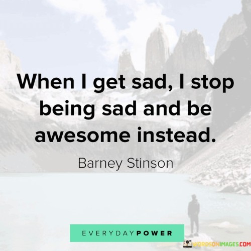 When I Get Sad U Stop Being Sad And Be Awesome Instead Quotes