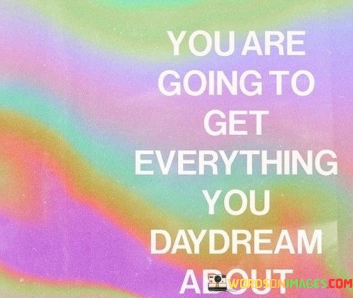 You-Are-Going-To-Get-Everything-You-Daydream-About-Quotes.jpeg