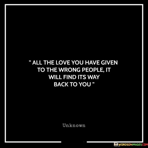 All The Love You Have Given To The Wrong People It Will Find Its Way Back To You Quotes