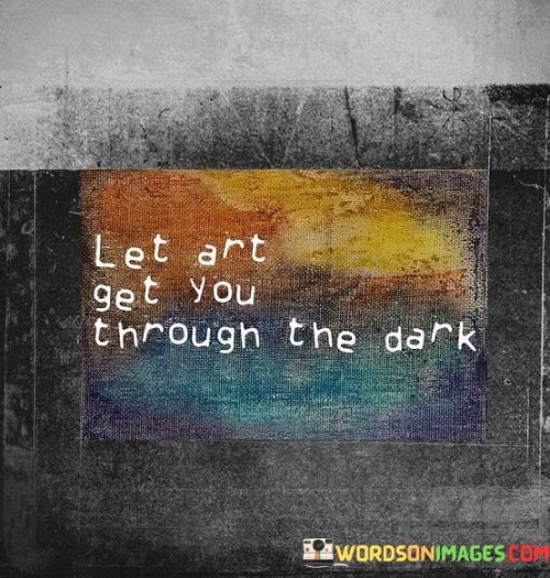 Let Art Get You Through Thr Dark Quotes