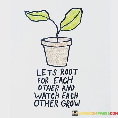 Lets Root For Each Other And Watch Each Other Grow Quotes