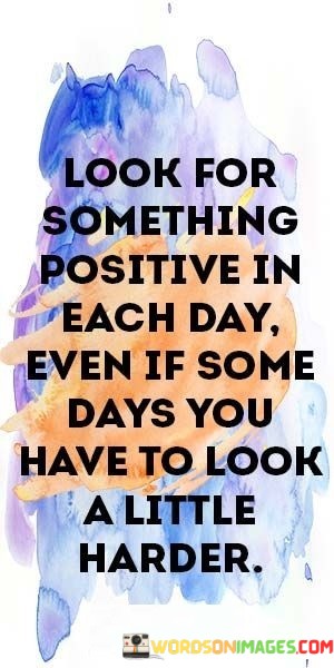 Look For Something Positive In Each Day Even If Some Days You Have To Quotes
