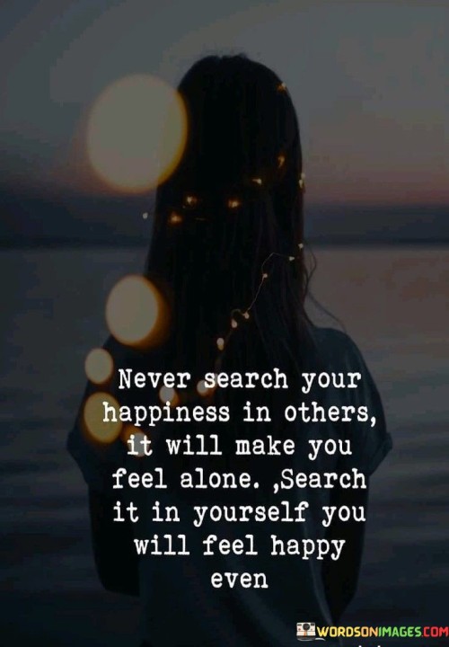 Never Search Your Happiness In Others It Will Make You Feel Alone Search It In Yourself Quotes