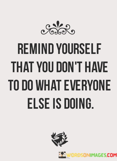 Remind-Yourself-That-You-Dont-Have-To-Do-What-Everyone-Else-Is-Doing-Quotes.jpeg