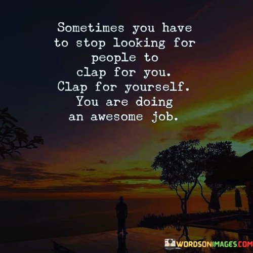 Sometimes You Have To Stop Looking For People To Clap For You Clap For Yourself You Are Quotes
