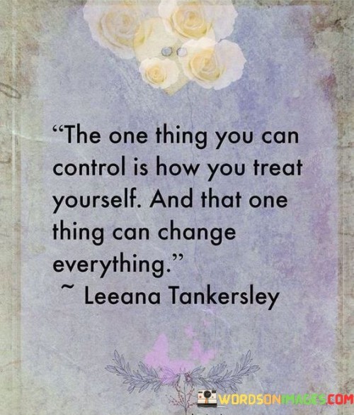 The One Thing You Can Control Is How You Treat Yourself And That One Thing Can Change Quotes