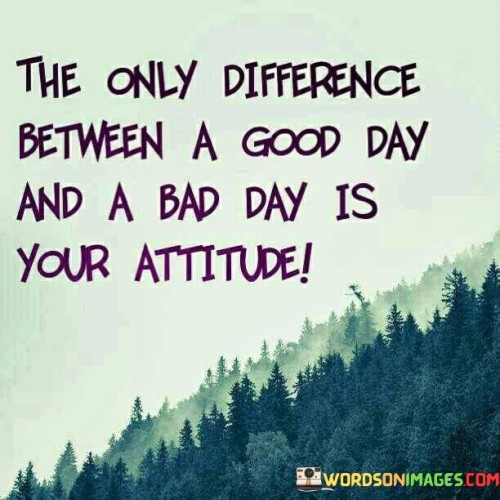 The Only Difference Between A Good Day And A Bad Day Is Your Quotes