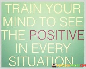 Train Your Mind To See The Positive In Every Situation Quotes