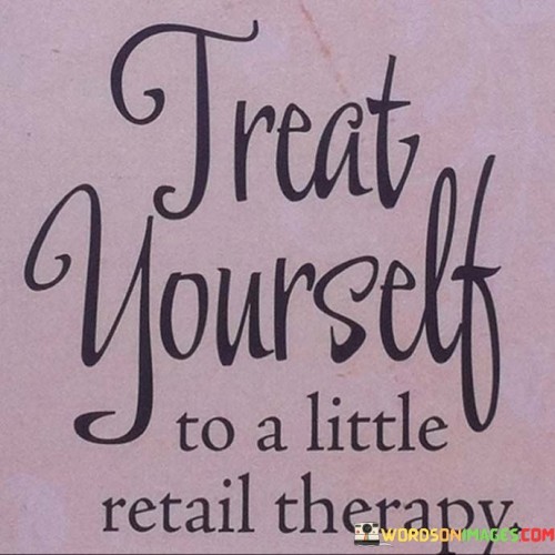 Treat Yourself To A Little Retail Therapy Quotes