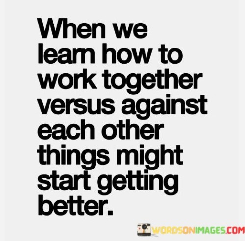 When We Learn How To Work Together Versus Against Each Other Things Might Start Quotes