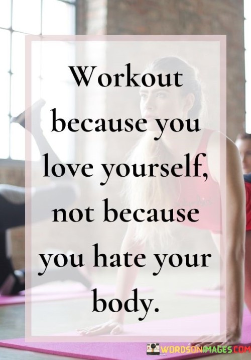 Workout Because You Love Yourself Not Because You Hate Your Body Quotes