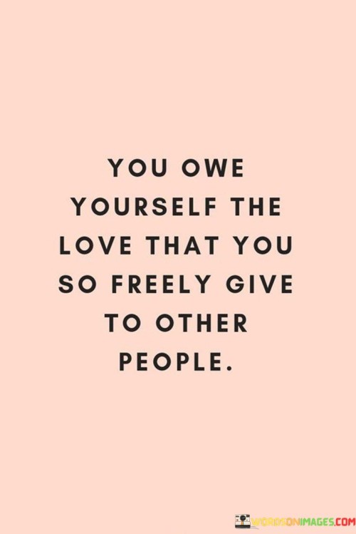 You Owe Yourself The Love That You So Freely Give To Other People Quotes