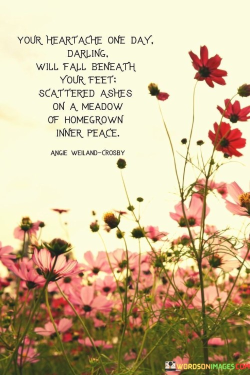 Your Heartache One Day Darling Will Fall Beneath Youe Feet Scattered Ashes On A Meadow Quotes