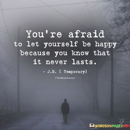 You're Afraid To Let Yourself Be Happy Because You Know Quotes