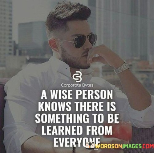 A Wise Person Knows There Is Something To Be Learned From Everyone Quotes