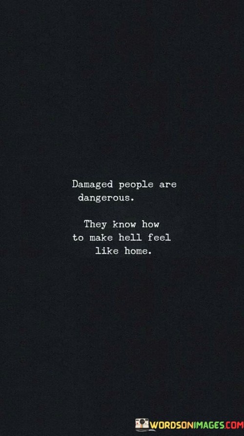 Damaged People Are Dangerous They Know How To Make Hell Feel Like Home Quotes