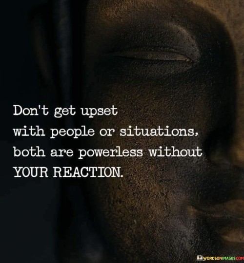 Don't Get Upset With People Or Situations Both Are Powerless Without Your Reaction Quotes