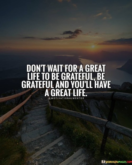 Dont-Wait-For-A-Great-Life-To-Be-Grateful-Be-Grateful-And-Youll-Quotes.jpeg