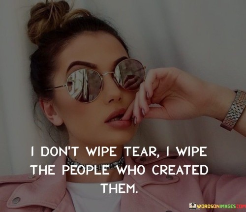 I Don't Wipe Tear I Wipe The People Who Created Them Quotes