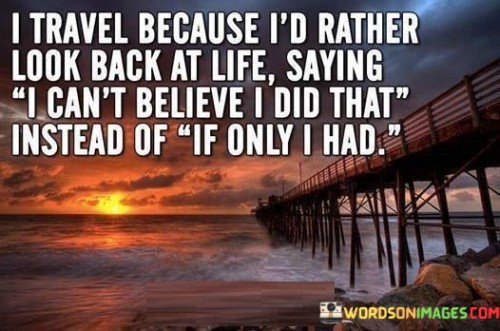 I Travel Because I'd Rather Look Back At Life Saying I Can't Quotes