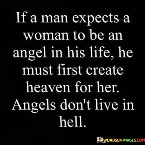 If A Man Expects A Woman To Be An Angel In His Life He Must First Create Heaven For Her Quotes