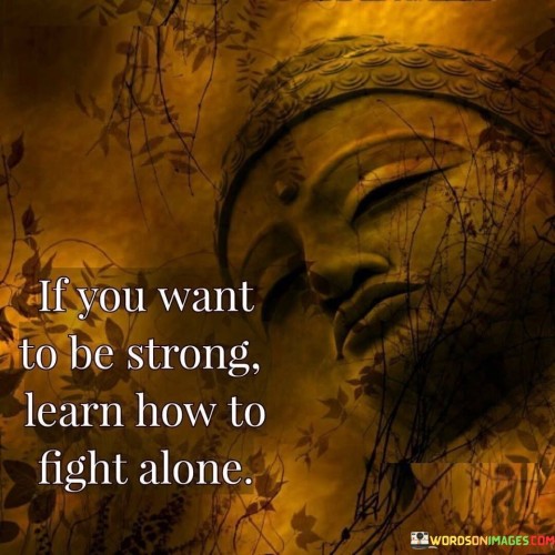 If You Want To Be Strong Learn How To Fight Alone Quotes