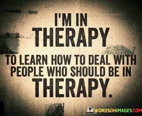 I'm In Therapy To Learn How To Deal With People Who Should Be Quotes