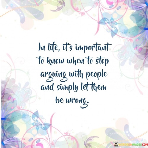 In Life It's Important To Know When To Stop Argning With People And Simply Let Them Be Wrong Quotes