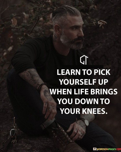 Learn To Pick Yourself Up When Life Brings You Down To Your Knees Quotes