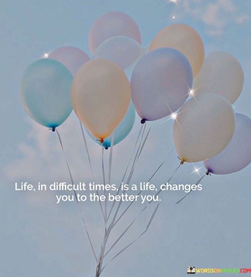 Life In Difficult Times Is A Life Changes You To The Better You Quotes