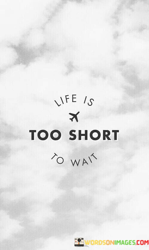 Life-Is-Too-Short-To-Wait-Quotes.jpeg