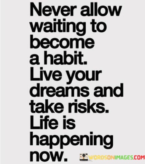 Never Allow Waiting To Become A Habit Live Your Dreams And Take Risks Life Is Happening Now Quotes