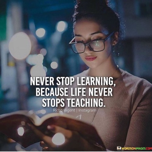 Never Stop Learning Because Life Never Stops Teaching Quotes