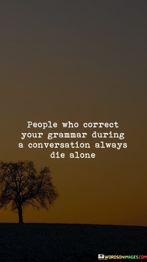 People Who Correct Your Grammer During A Conversation Always Die Alone Quotes