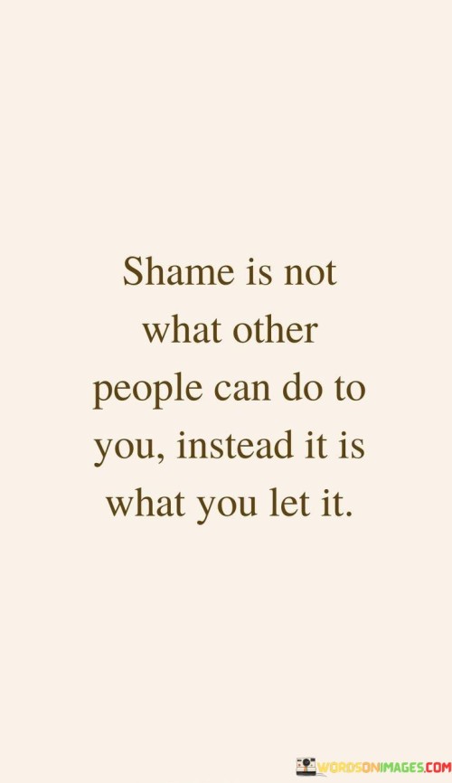 Shame Is Not What Other People Can Do To You Instead It Is What You Let It Quotes