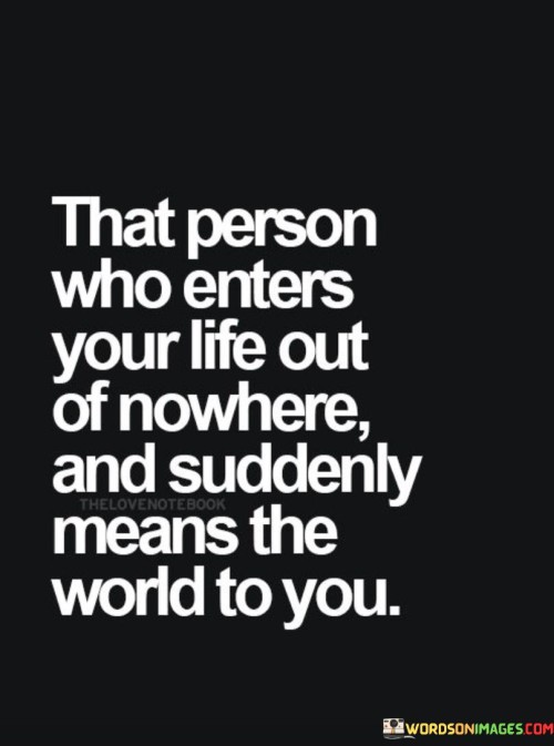 That-Person-Who-Enters-Your-Life-Out-Of-Nowhere-And-Suddenly-Means-The-World-To-You-Quotes.jpeg