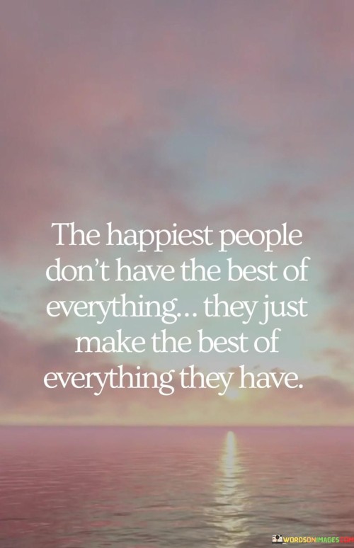 The Happiest People Don't Have The Best Of Everything They Just Make The Best Quotes