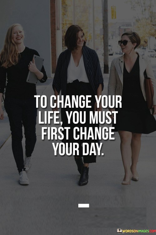 To-Change-Your-Life-You-Must-First-Change-Your-Day-Quotes.jpeg