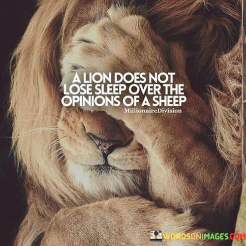 A Lion Does Not Lose Sleep Over The Opinions Of A Sheep Quotes