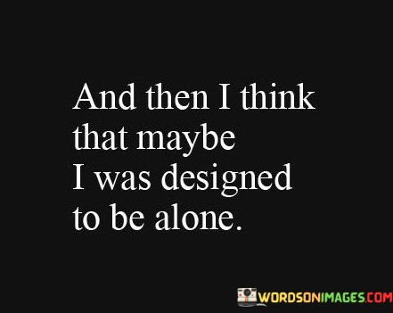 And Then I Think That May Be I Was Designed To Be Alone Quotes