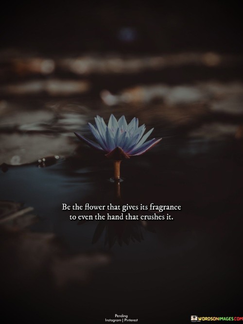 Be The Flower That Gives Its Fragrance To Even The Hand That Crushes Quotes
